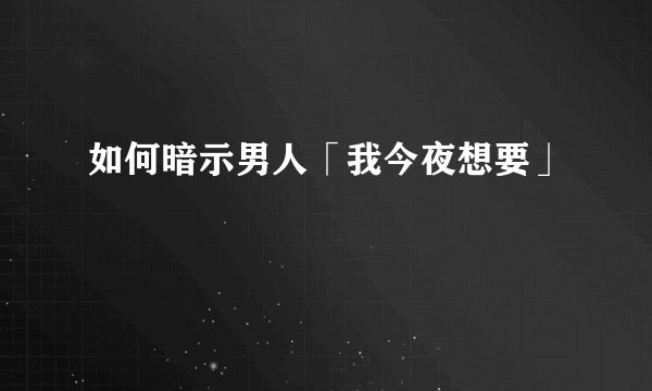 如何暗示男人「我今夜想要」