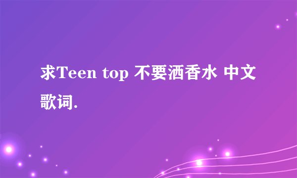 求Teen top 不要洒香水 中文歌词.