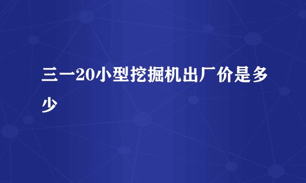 三一20小型挖掘机出厂价是多少
