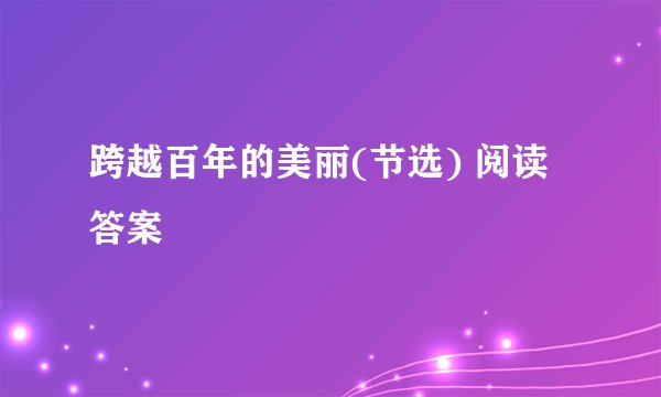 跨越百年的美丽(节选) 阅读答案