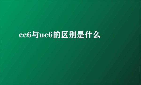 cc6与uc6的区别是什么