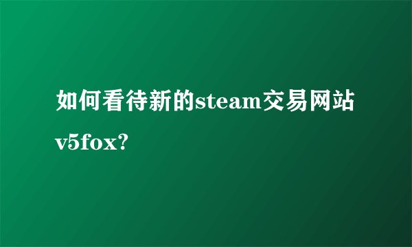 如何看待新的steam交易网站v5fox?