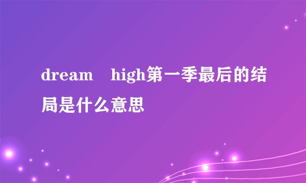 dream high第一季最后的结局是什么意思