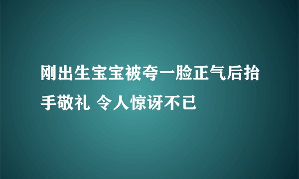 刚出生宝宝被夸一脸正气后抬手敬礼 令人惊讶不已