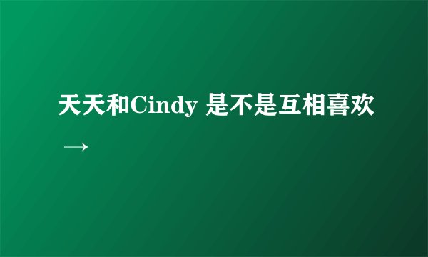 天天和Cindy 是不是互相喜欢 →