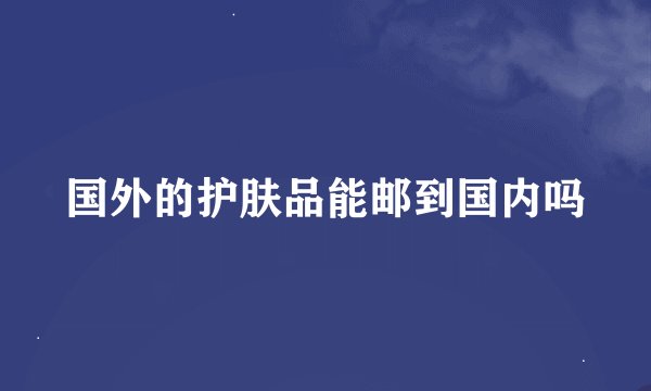 国外的护肤品能邮到国内吗