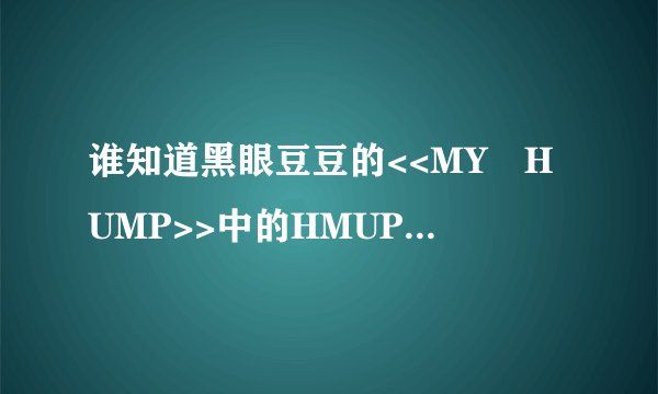 谁知道黑眼豆豆的<<MY HUMP>>中的HMUP什么意思捏！