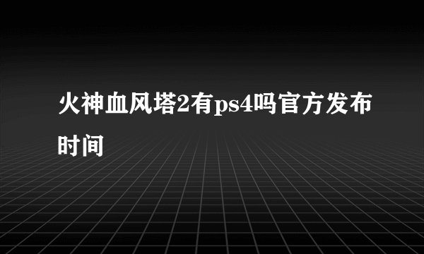 火神血风塔2有ps4吗官方发布时间