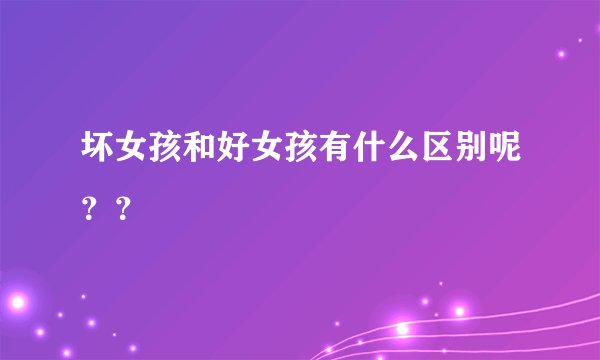 坏女孩和好女孩有什么区别呢？？