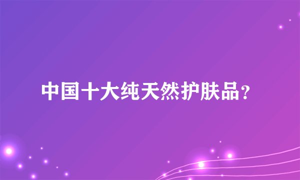 中国十大纯天然护肤品？