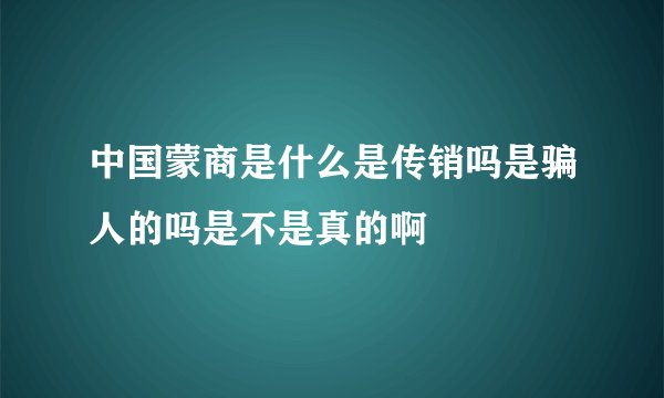 中国蒙商是什么是传销吗是骗人的吗是不是真的啊