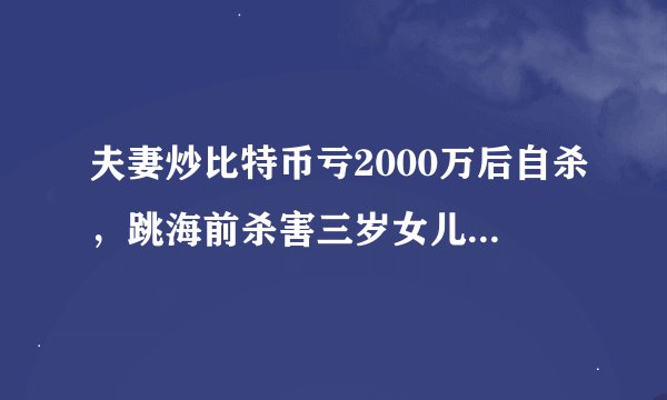 夫妻炒比特币亏2000万后自杀，跳海前杀害三岁女儿！为什么说有些人千万不要碰币圈？