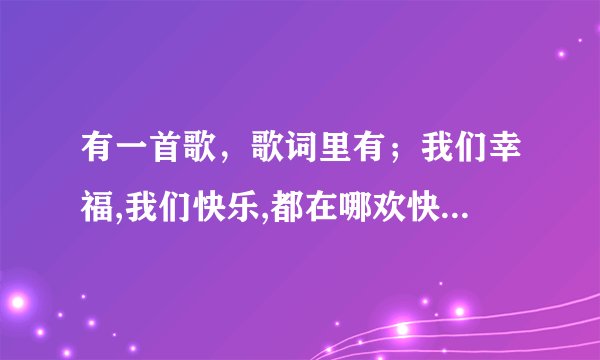 有一首歌，歌词里有；我们幸福,我们快乐,都在哪欢快的节奏里，求歌名
