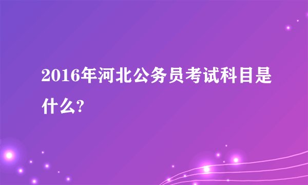 2016年河北公务员考试科目是什么?