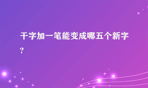 干字加一笔能变成哪五个新字?