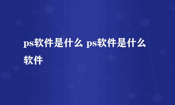 ps软件是什么 ps软件是什么软件