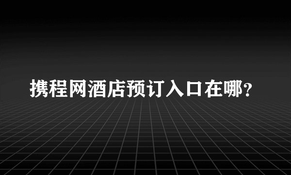 携程网酒店预订入口在哪?