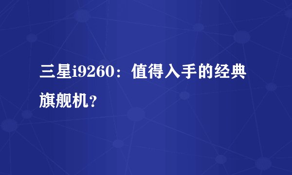 三星i9260:值得入手的经典旗舰机?