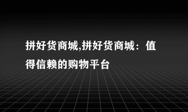 拼好货商城,拼好货商城：值得信赖的购物平台