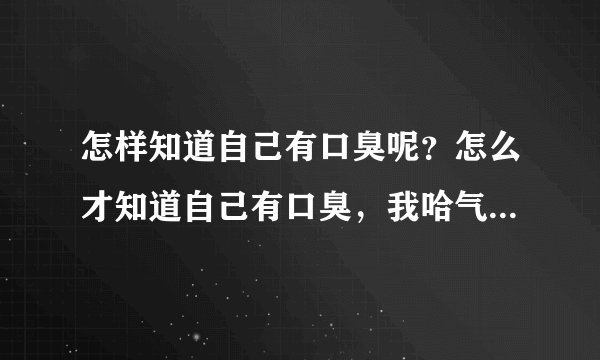 怎样知道自己有口臭呢？怎么才知道自己有口臭，我哈气闻不到，闻自己