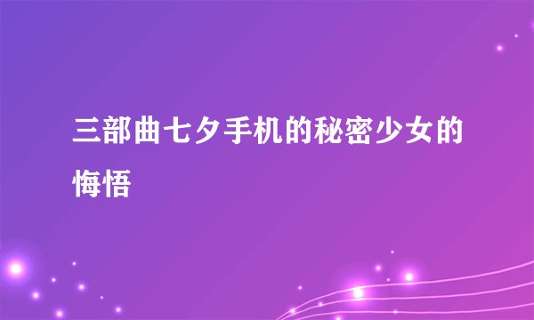 三部曲七夕手机的秘密少女的悔悟