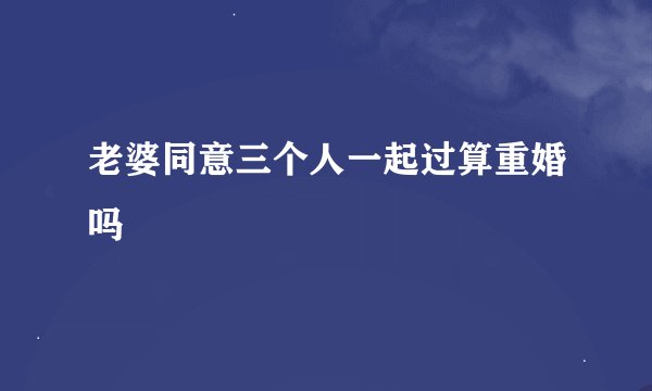 老婆同意三个人一起过算重婚吗
