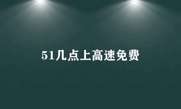 51几点上高速免费