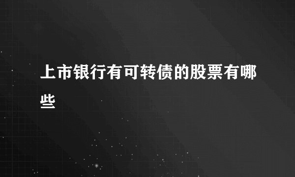 上市银行有可转债的股票有哪些