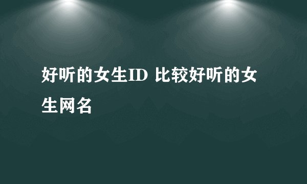 好听的女生ID 比较好听的女生网名