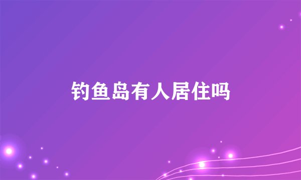 钓鱼岛有人居住吗