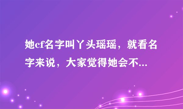 她cf名字叫丫头瑶瑶，就看名字来说，大家觉得她会不会是人妖？