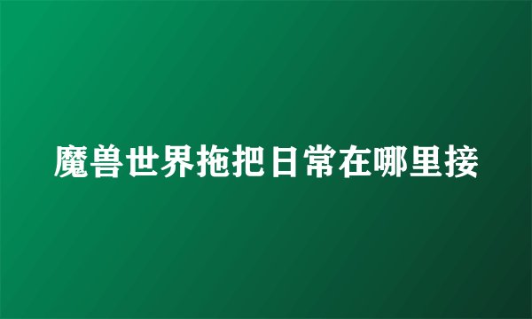 魔兽世界拖把日常在哪里接