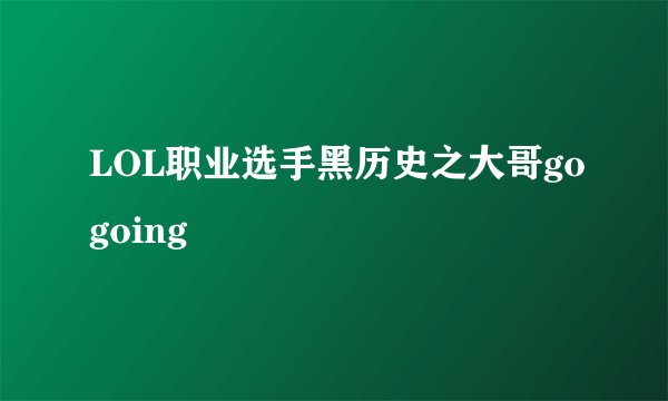 LOL职业选手黑历史之大哥gogoing