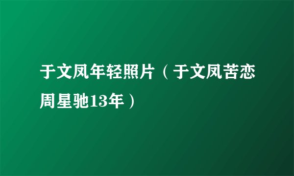 于文凤年轻照片（于文凤苦恋周星驰13年）