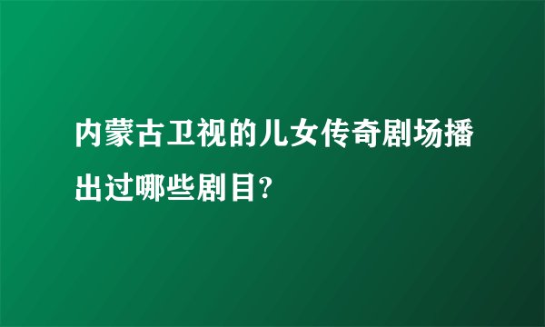 内蒙古卫视的儿女传奇剧场播出过哪些剧目?