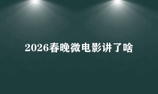 2026春晚微电影讲了啥