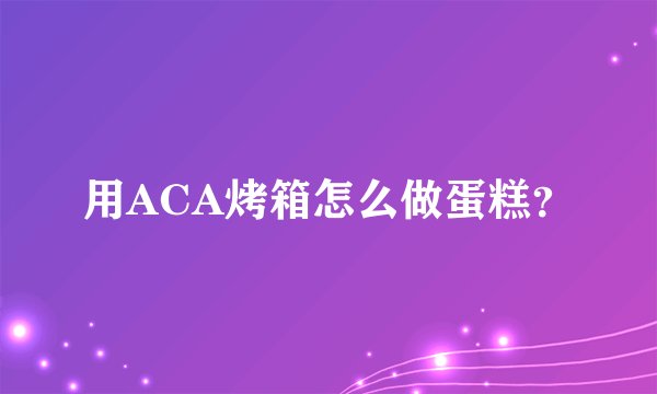 用ACA烤箱怎么做蛋糕？