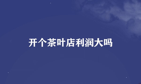 开个茶叶店利润大吗