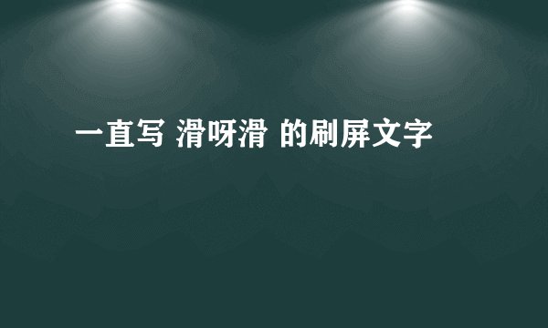 一直写 滑呀滑 的刷屏文字