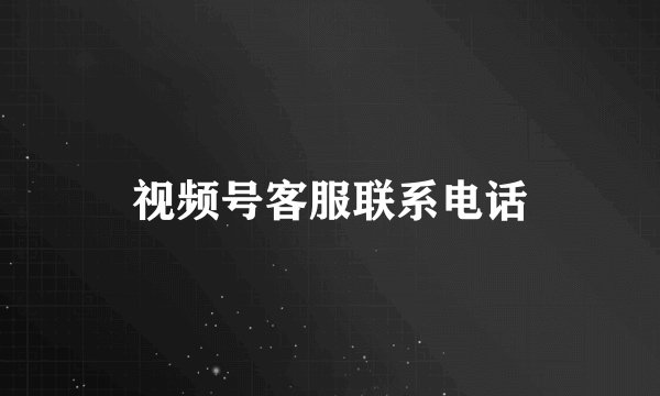 视频号客服联系电话