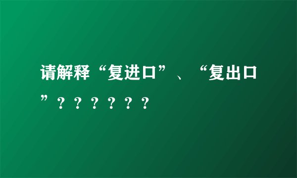 请解释“复进口”、“复出口”？？？？？？