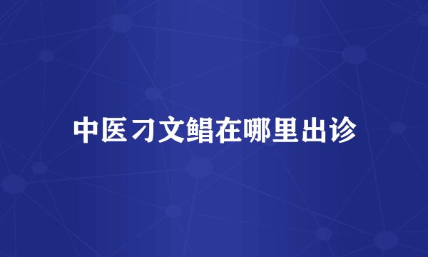 中医刁文鲳在哪里出诊