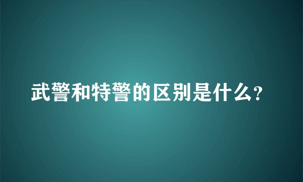 武警和特警的区别是什么？