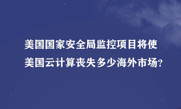 美国国家安全局监控项目将使美国云计算丧失多少海外市场？