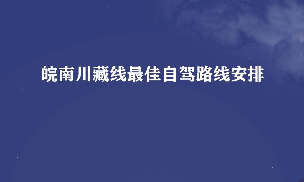 皖南川藏线最佳自驾路线安排