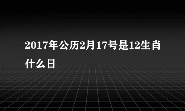 2017年公历2月17号是12生肖什么日