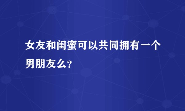 女友和闺蜜可以共同拥有一个男朋友么？