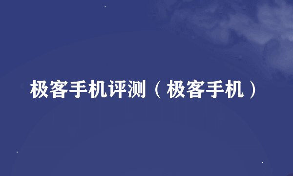 极客手机评测(极客手机)