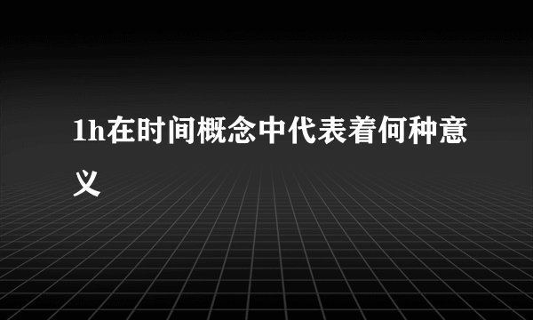1h在时间概念中代表着何种意义