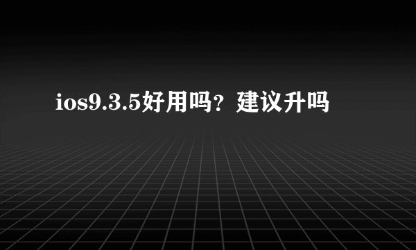ios9.3.5好用吗？建议升吗